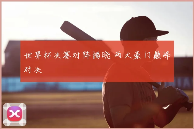 世界杯决赛对阵揭晓 两大豪门巅峰对决