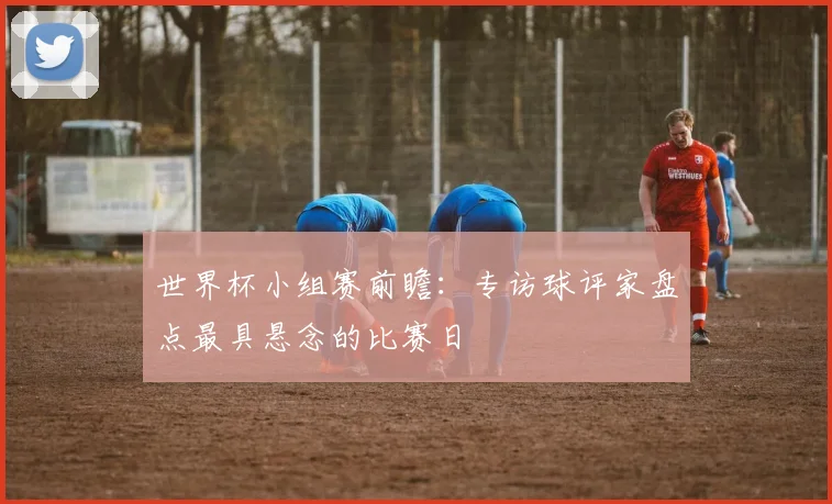 世界杯小组赛前瞻：专访球评家盘点最具悬念的比赛日