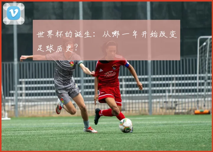 世界杯的诞生:从哪一年开始改变足球历史?
