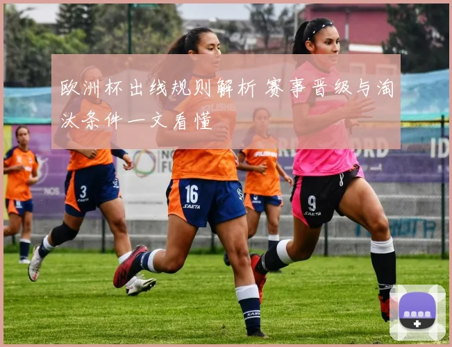 欧洲杯出线规则解析 赛事晋级与淘汰条件一文看懂