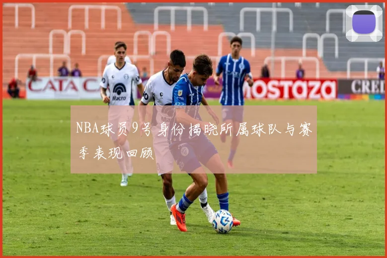 NBA球员9号身份揭晓所属球队与赛季表现回顾