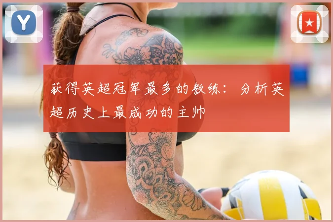 获得英超冠军最多的教练：分析英超历史上最成功的主帅