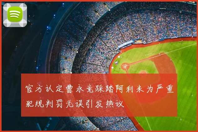 官方认定曹永竞踩踏阿利米为严重犯规判罚无误引发热议