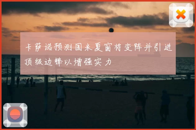 卡萨诺预测国米夏窗将变阵并引进顶级边锋以增强实力