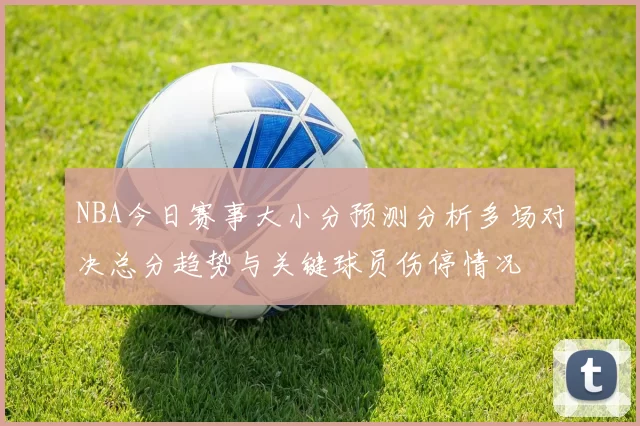 NBA今日赛事大小分预测分析多场对决总分趋势与关键球员伤停情况