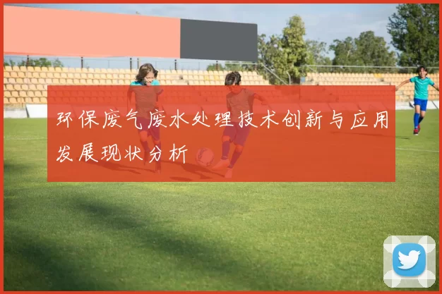 环保废气废水处理技术创新与应用发展现状分析