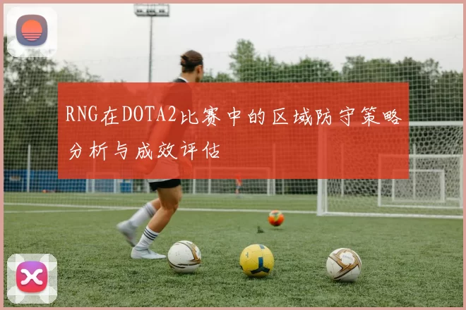 RNG在DOTA2比赛中的区域防守策略分析与成效评估