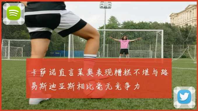 卡萨诺直言莱奥表现糟糕不堪与路易斯迪亚斯相比毫无竞争力