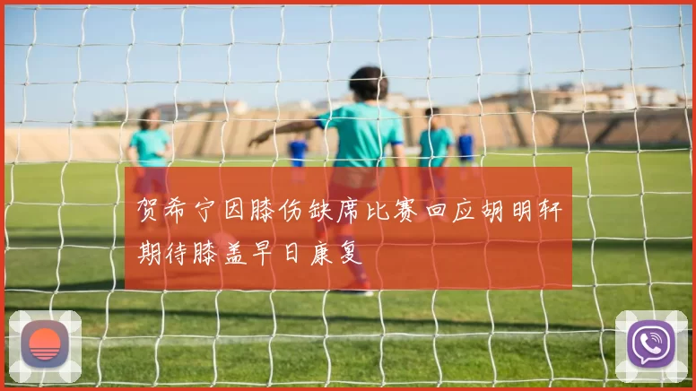 贺希宁因膝伤缺席比赛回应胡明轩期待膝盖早日康复