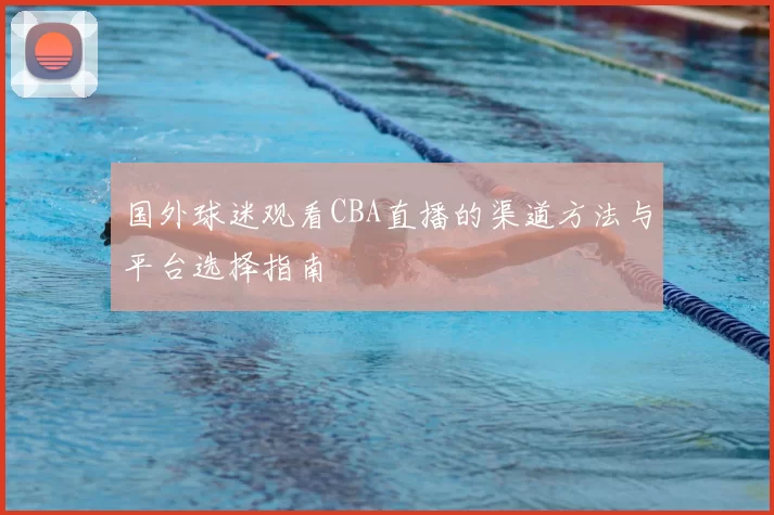 国外球迷观看CBA直播的渠道方法与平台选择指南