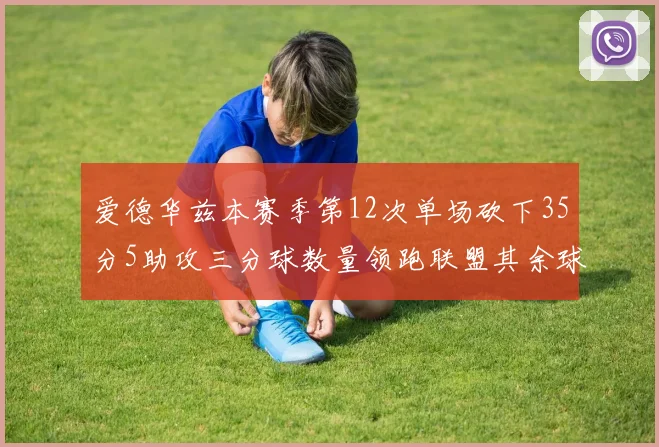 爱德华兹本赛季第12次单场砍下35分5助攻三分球数量领跑联盟其余球员最多仅8次