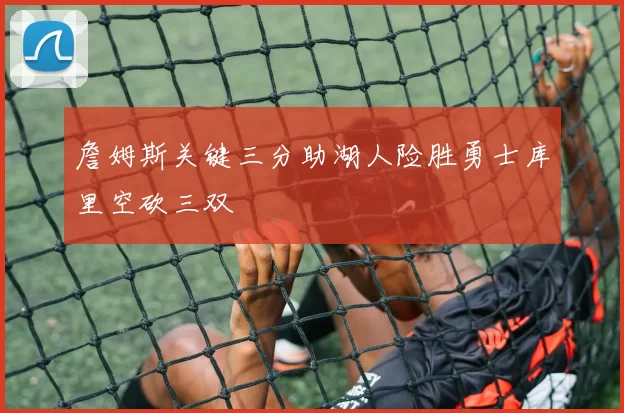 詹姆斯关键三分助湖人险胜勇士库里空砍三双