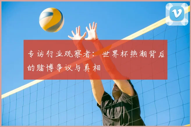 专访行业观察者:世界杯热潮背后的赌博争议与真相