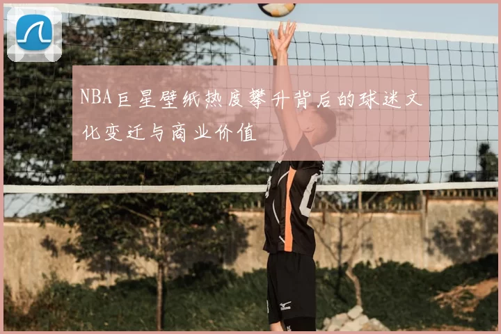 NBA巨星壁纸热度攀升背后的球迷文化变迁与商业价值