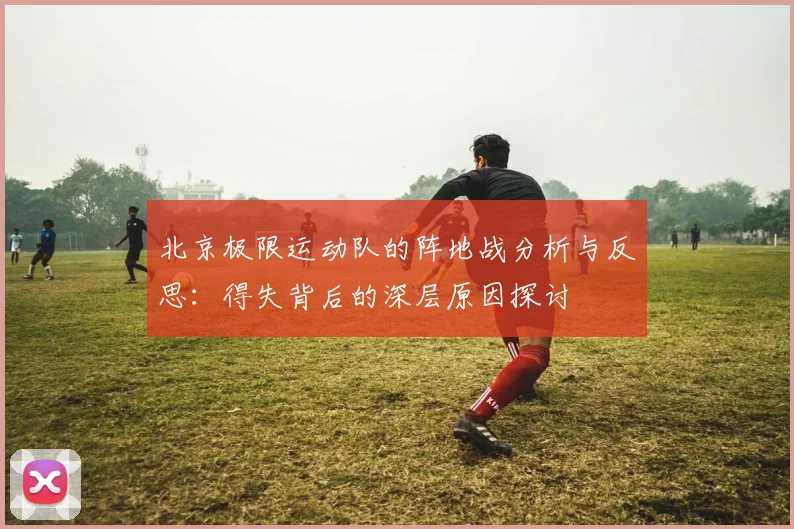 北京极限运动队的阵地战分析与反思:得失背后的深层原因探讨