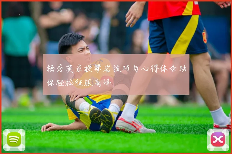 杨秀英亲授攀岩技巧与心得体会助你轻松征服高峰
