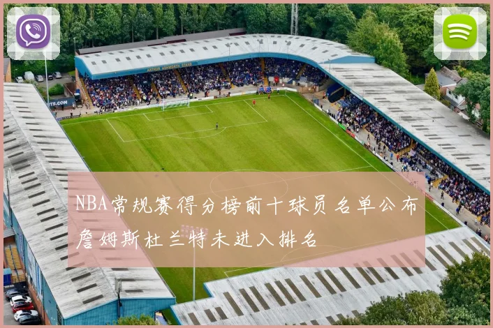 NBA常规赛得分榜前十球员名单公布詹姆斯杜兰特未进入排名