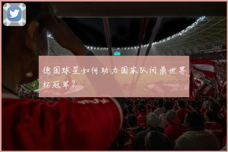 德国球星如何助力国家队问鼎世界杯冠军?