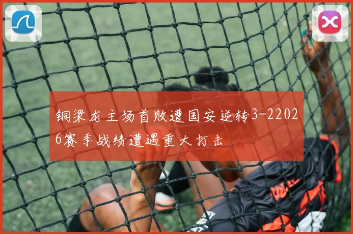 铜梁龙主场首败遭国安逆转3-22026赛季战绩遭遇重大打击