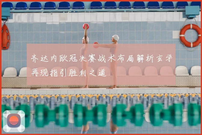 齐达内欧冠决赛战术布局解析玄学再现指引胜利之道