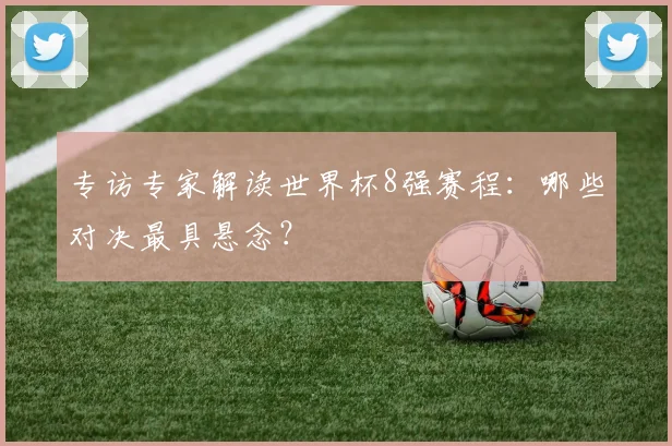 专访专家解读世界杯8强赛程:哪些对决最具悬念?