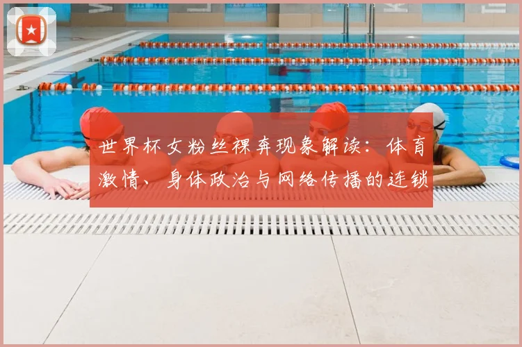 世界杯女粉丝裸奔现象解读:体育激情、身体政治与网络传播的连锁反应