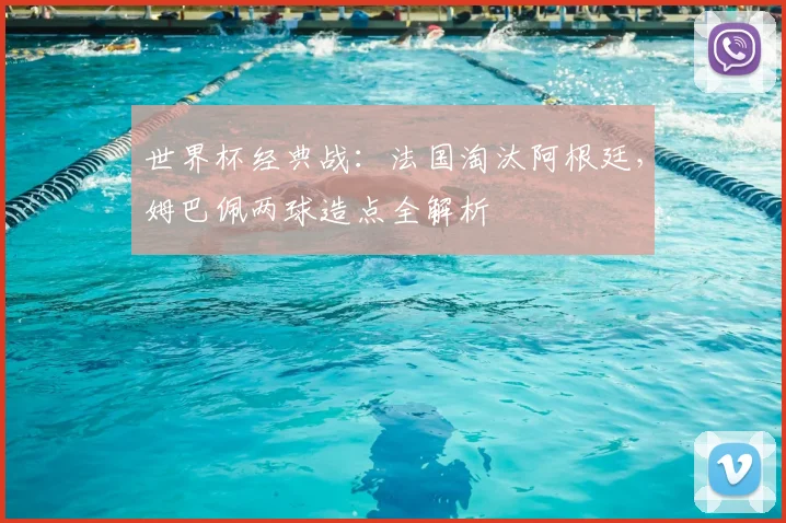 世界杯经典战:法国淘汰阿根廷,姆巴佩两球造点全解析