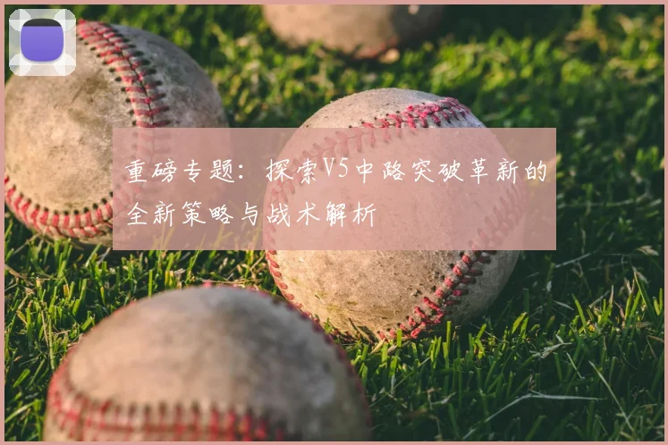 重磅专题：探索V5中路突破革新的全新策略与战术解析