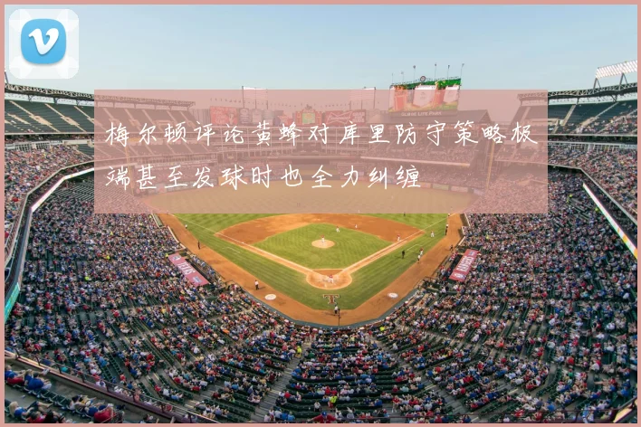 梅尔顿评论黄蜂对库里防守策略极端甚至发球时也全力纠缠
