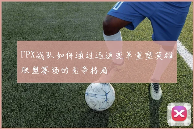 FPX战队如何通过迅速变革重塑英雄联盟赛场的竞争格局
