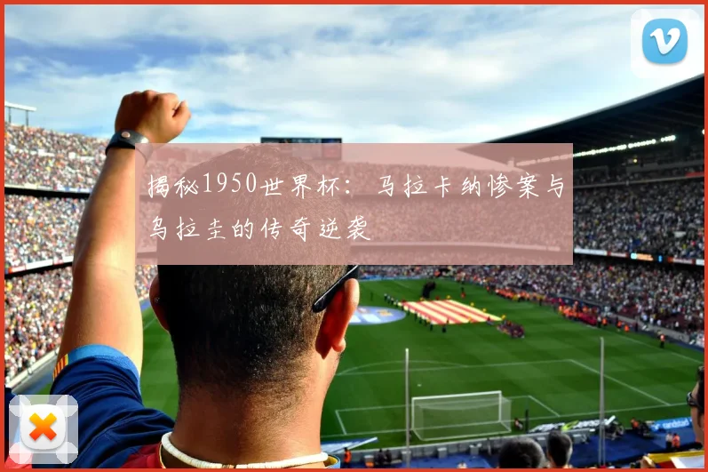 揭秘1950世界杯:马拉卡纳惨案与乌拉圭的传奇逆袭