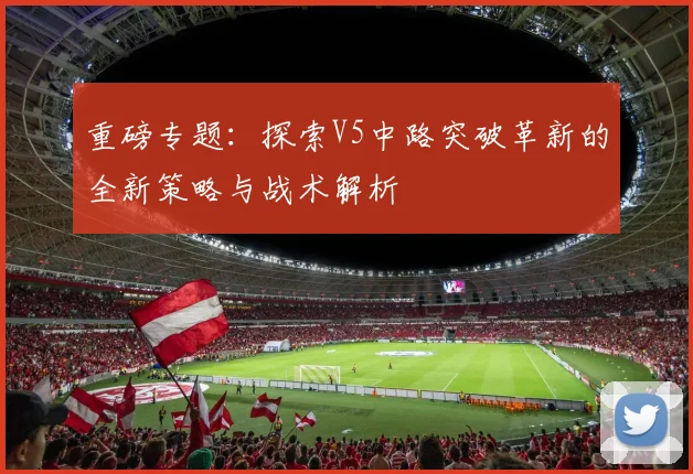 重磅专题：探索V5中路突破革新的全新策略与战术解析