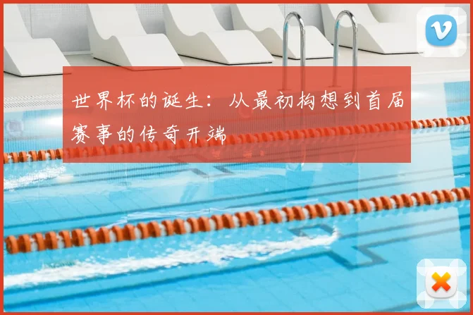 世界杯的诞生:从最初构想到首届赛事的传奇开端
