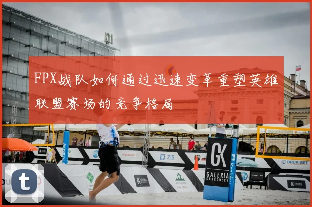 FPX战队如何通过迅速变革重塑英雄联盟赛场的竞争格局
