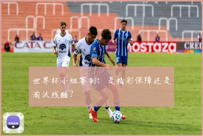 世界杯小组赛制：是精彩保障还是淘汰残酷？