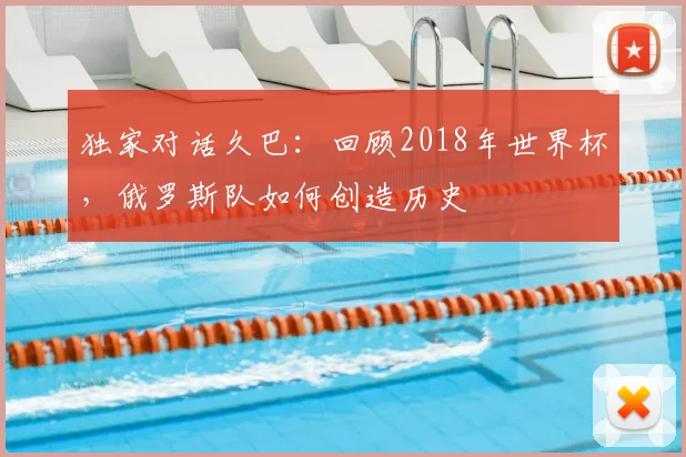 独家对话久巴：回顾2018年世界杯，俄罗斯队如何创造历史