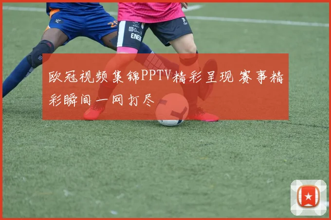 欧冠视频集锦PPTV精彩呈现 赛事精彩瞬间一网打尽