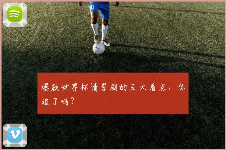 爆款世界杯情景剧的五大看点,你追了吗?