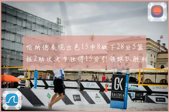 伦纳德表现出色15中8砍下28分5篮板2助攻次节独得15分引领球队胜利