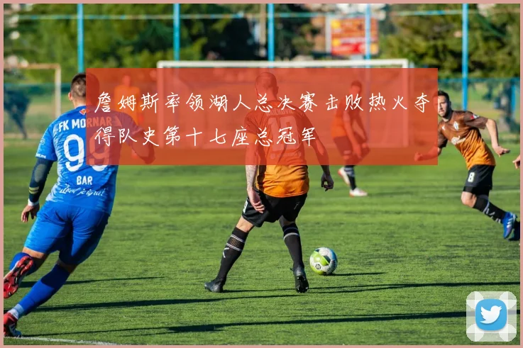詹姆斯率领湖人总决赛击败热火夺得队史第十七座总冠军
