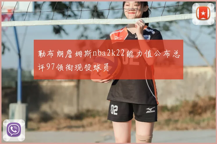 勒布朗詹姆斯nba2k22能力值公布总评97领衔现役球员