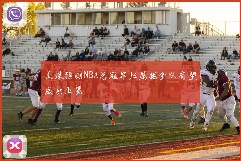 美媒预测NBA总冠军归属掘金队有望成功卫冕