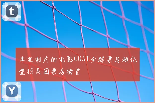 库里制片的电影GOAT全球票房超亿登顶美国票房榜首