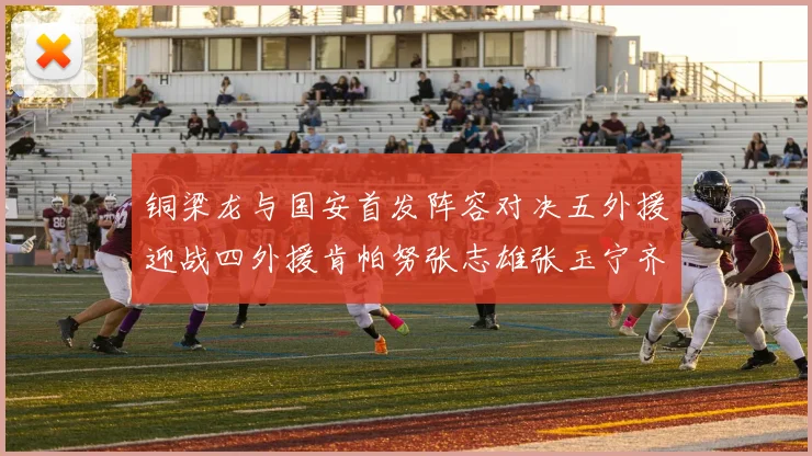 铜梁龙与国安首发阵容对决五外援迎战四外援肯帕努张志雄张玉宁齐上阵