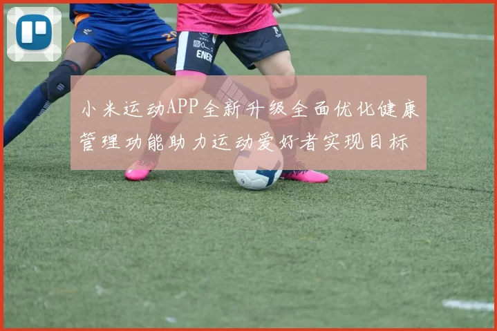 小米运动APP全新升级全面优化健康管理功能助力运动爱好者实现目标