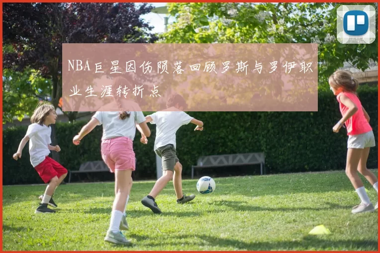 NBA巨星因伤陨落回顾罗斯与罗伊职业生涯转折点