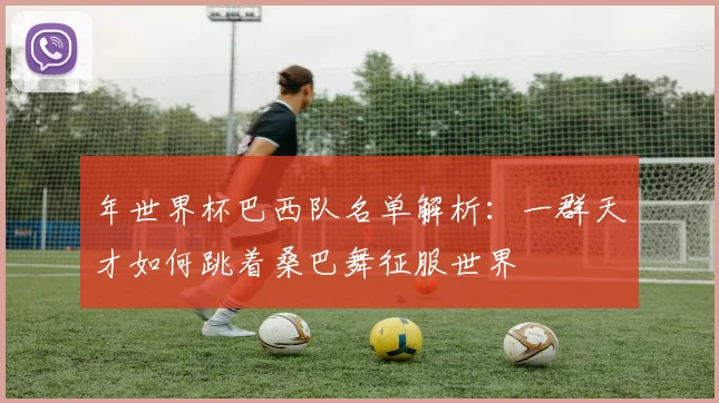 年世界杯巴西队名单解析：一群天才如何跳着桑巴舞征服世界