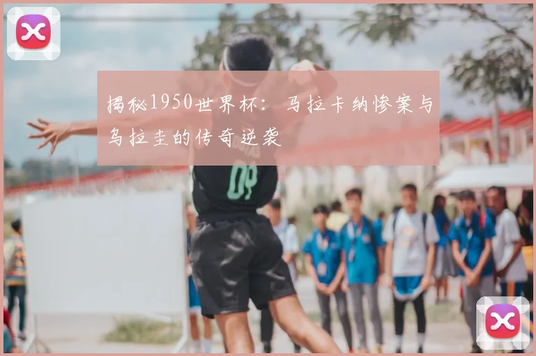揭秘1950世界杯：马拉卡纳惨案与乌拉圭的传奇逆袭