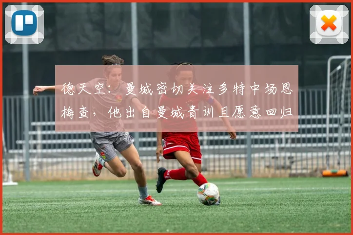 德天空:曼城密切关注多特中场恩梅查,他出自曼城青训且愿意回归