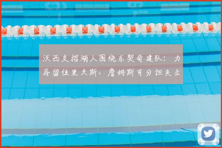 沃西支招湖人围绕东契奇建队:力荐留住里夫斯,詹姆斯可分担夹击压力